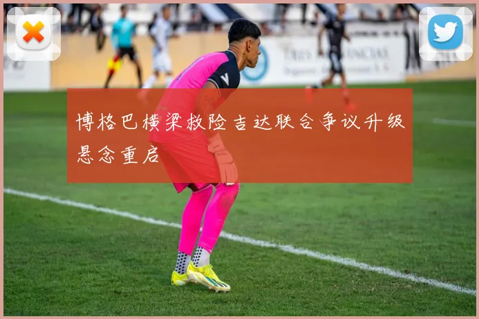 博格巴横梁救险吉达联合争议升级悬念重启