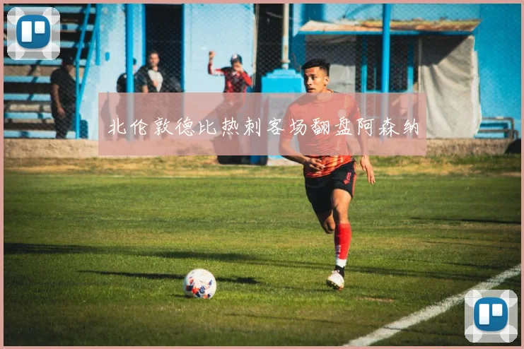 北伦敦德比热刺客场翻盘阿森纳