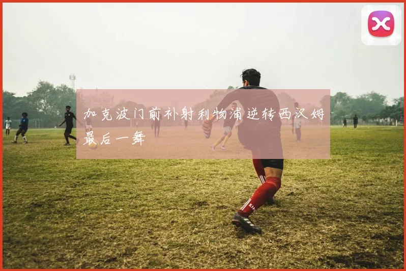 加克波门前补射利物浦逆转西汉姆最后一舞