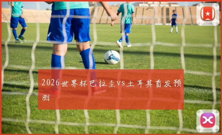 2026世界杯巴拉圭vs土耳其首发预测