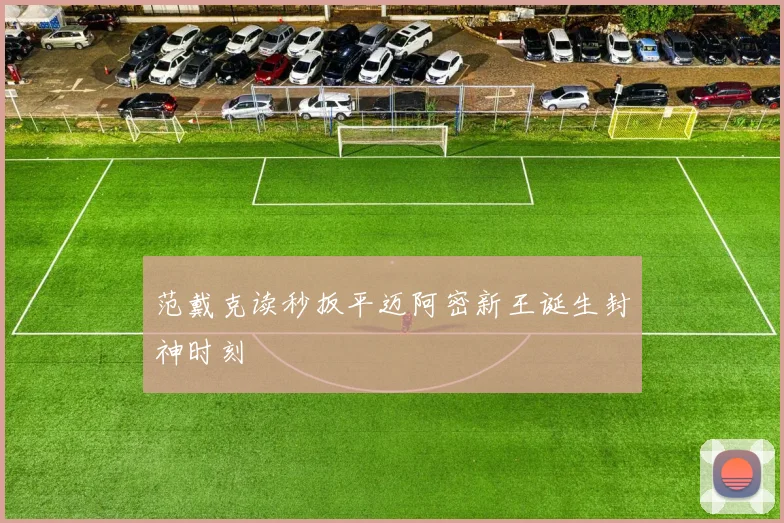 范戴克读秒扳平迈阿密新王诞生封神时刻