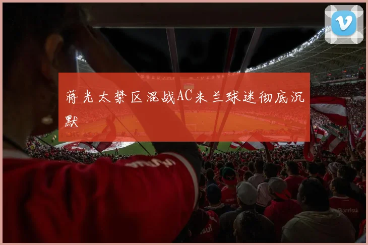 蒋光太禁区混战AC米兰球迷彻底沉默