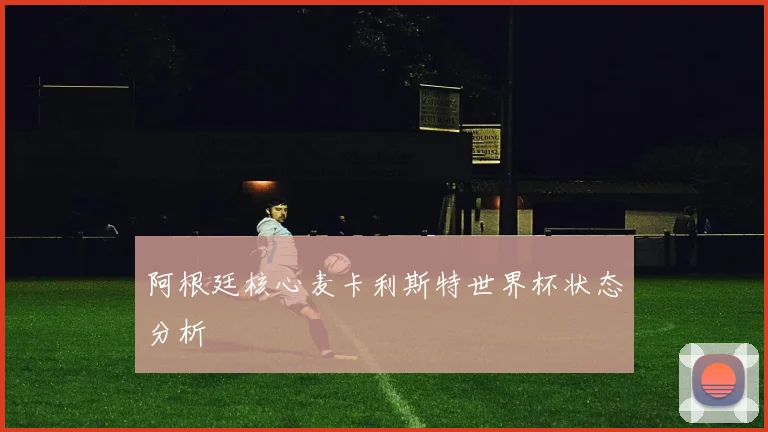 阿根廷核心麦卡利斯特世界杯状态分析
