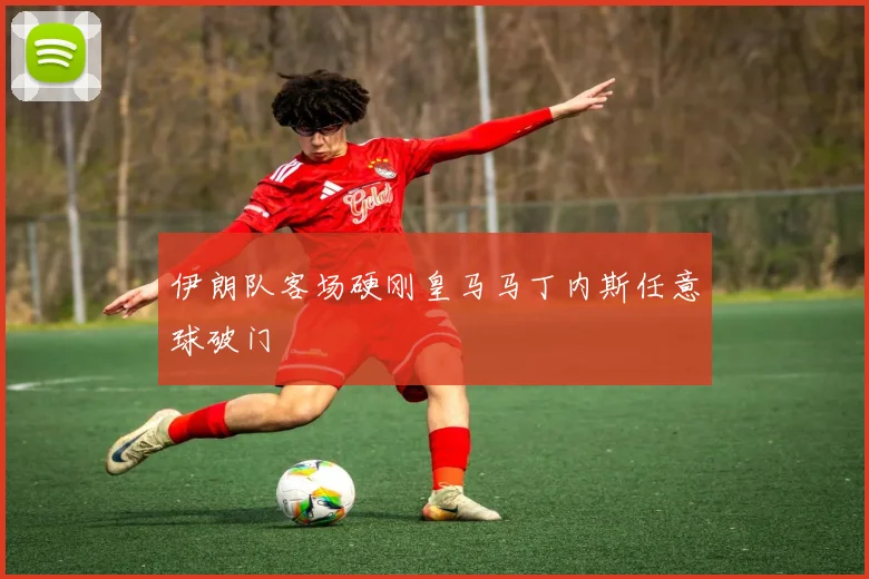 伊朗队客场硬刚皇马马丁内斯任意球破门
