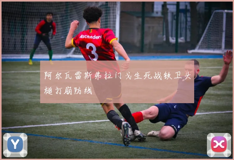 阿尔瓦雷斯弗拉门戈生死战铁卫头槌打崩防线