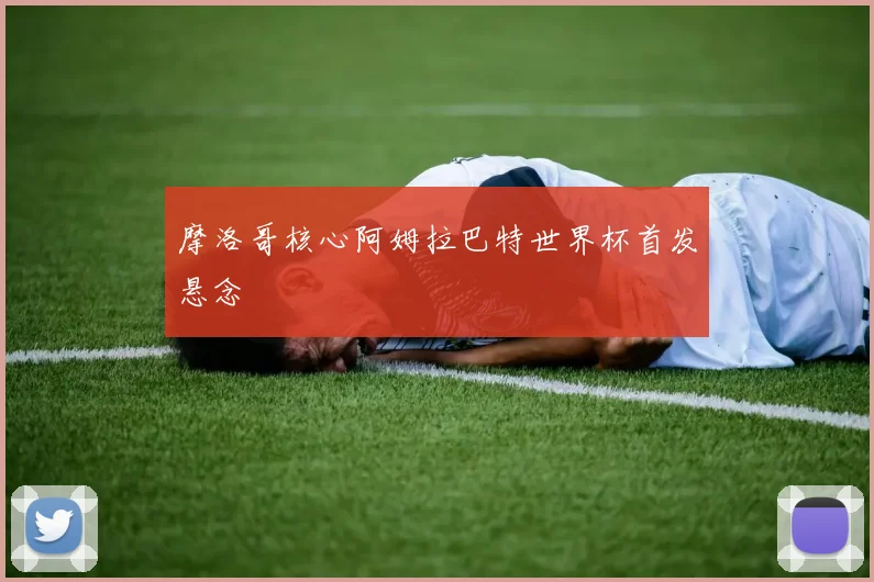 摩洛哥核心阿姆拉巴特世界杯首发悬念