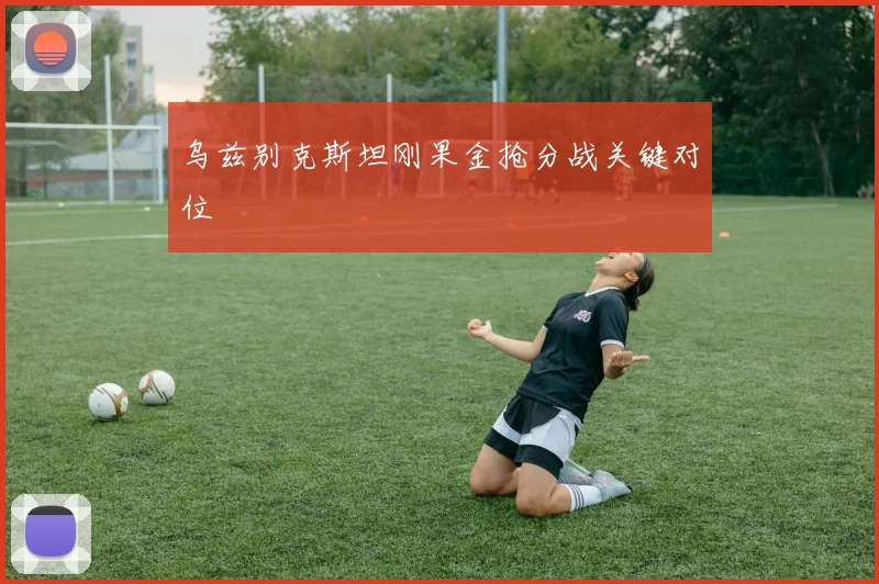 乌兹别克斯坦刚果金抢分战关键对位