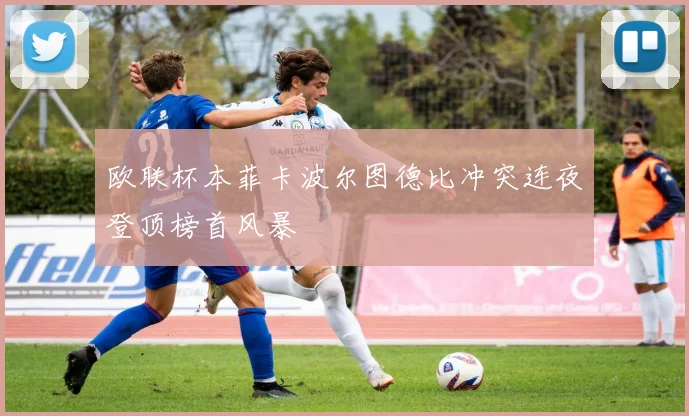 欧联杯本菲卡波尔图德比冲突连夜登顶榜首风暴