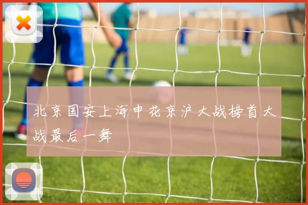 北京国安上海申花京沪大战榜首大战最后一舞