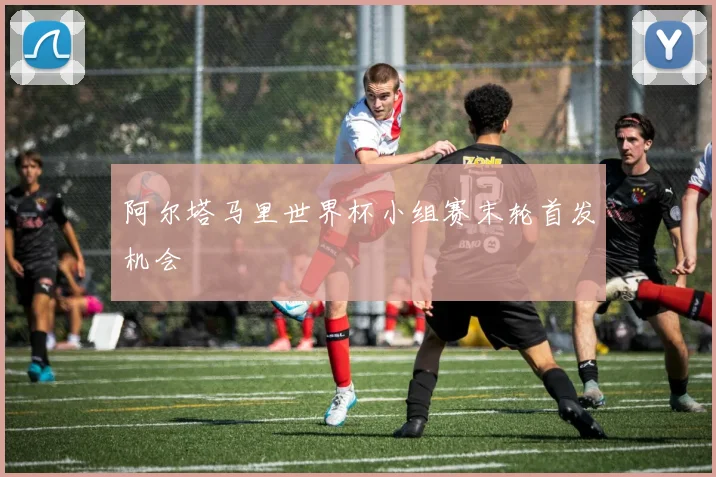 阿尔塔马里世界杯小组赛末轮首发机会