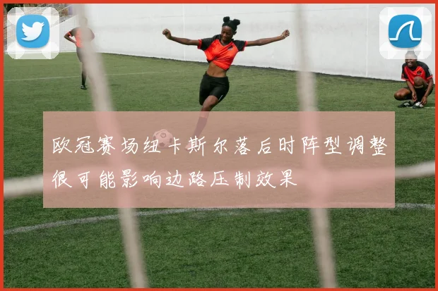 欧冠赛场纽卡斯尔落后时阵型调整很可能影响边路压制效果