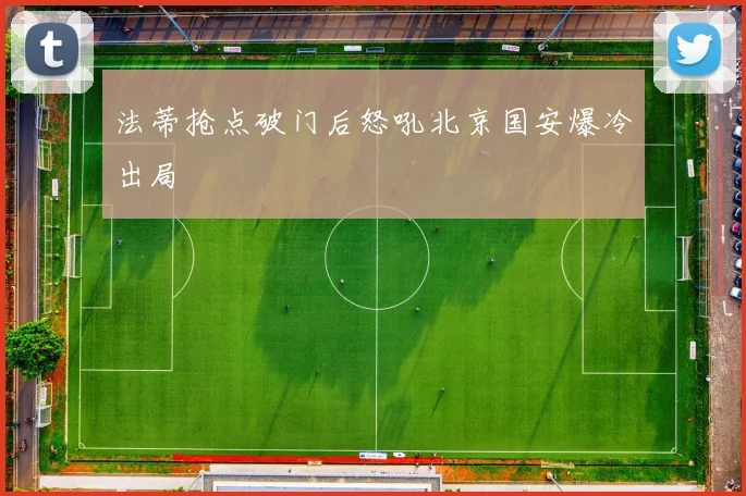法蒂抢点破门后怒吼北京国安爆冷出局