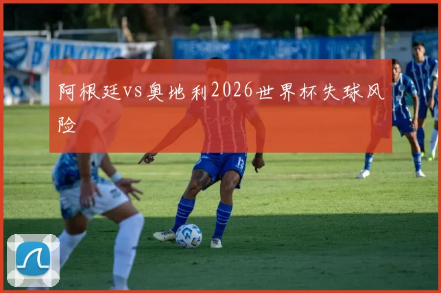 阿根廷vs奥地利2026世界杯失球风险