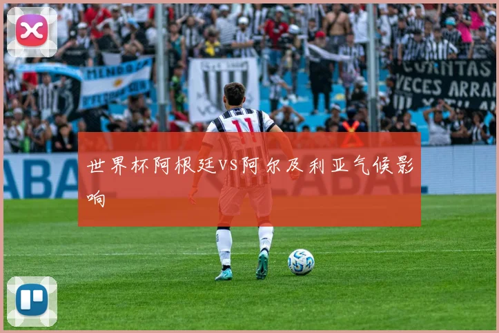 世界杯阿根廷vs阿尔及利亚气候影响