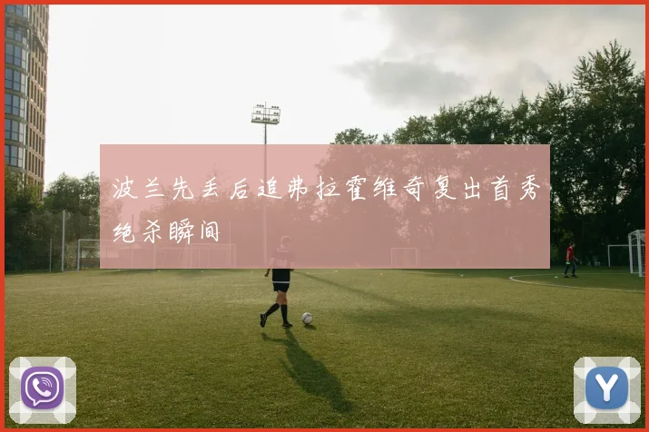 波兰先丢后追弗拉霍维奇复出首秀绝杀瞬间