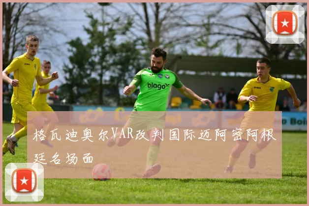 格瓦迪奥尔VAR改判国际迈阿密阿根廷名场面