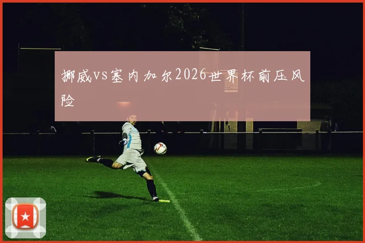 挪威vs塞内加尔2026世界杯前压风险