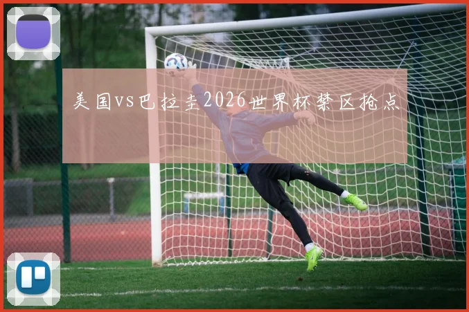 美国vs巴拉圭2026世界杯禁区抢点