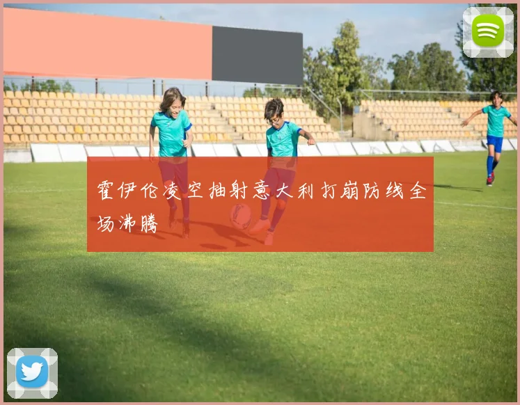 霍伊伦凌空抽射意大利打崩防线全场沸腾