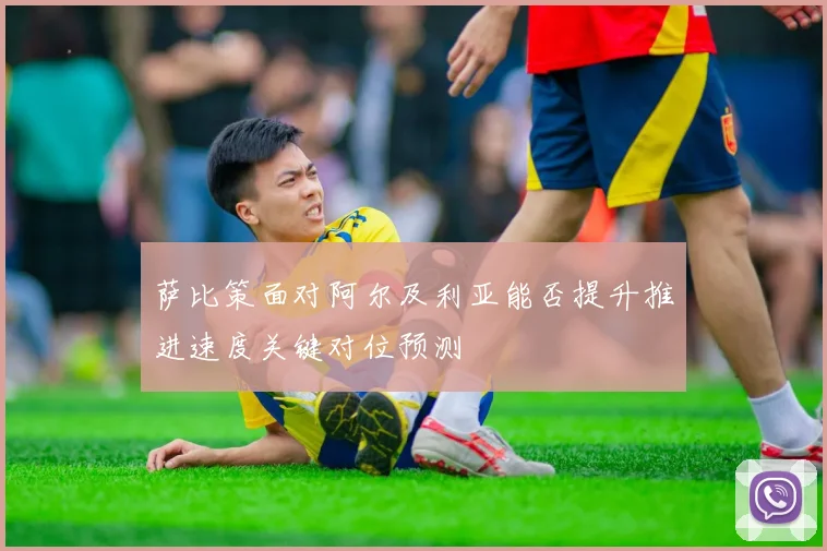 萨比策面对阿尔及利亚能否提升推进速度关键对位预测