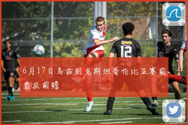 6月17日乌兹别克斯坦哥伦比亚赛前首发前瞻