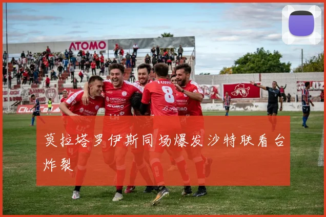 莫拉塔罗伊斯同场爆发沙特联看台炸裂