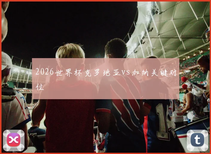 2026世界杯克罗地亚vs加纳关键对位