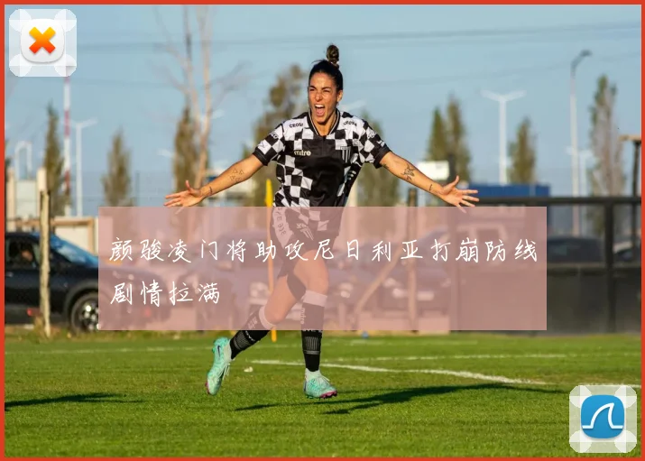 颜骏凌门将助攻尼日利亚打崩防线剧情拉满