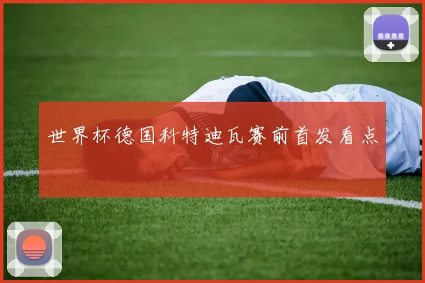 世界杯德国科特迪瓦赛前首发看点