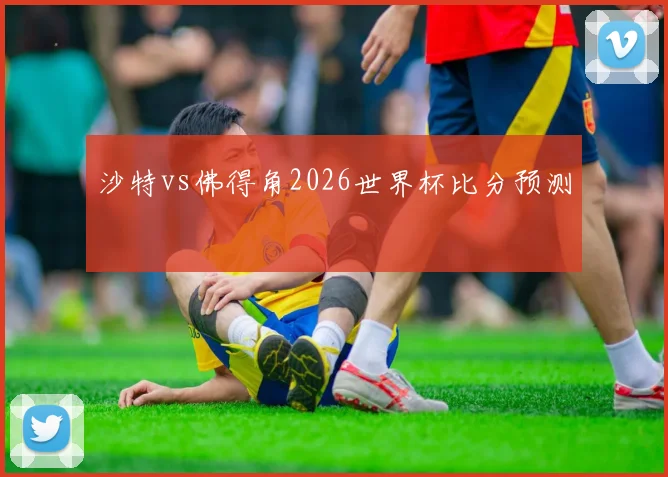 沙特vs佛得角2026世界杯比分预测