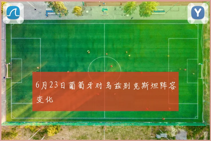 6月23日葡萄牙对乌兹别克斯坦阵容变化