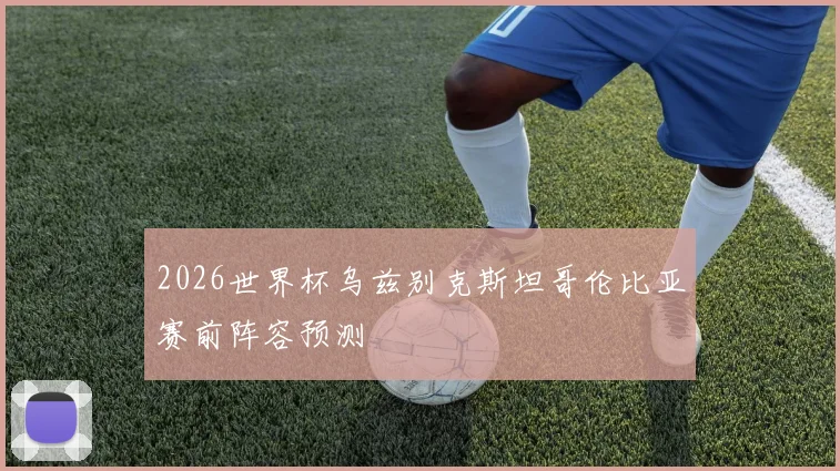 2026世界杯乌兹别克斯坦哥伦比亚赛前阵容预测