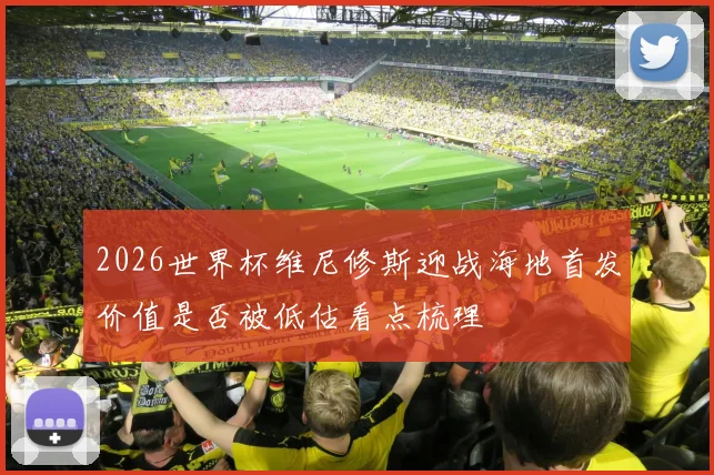 2026世界杯维尼修斯迎战海地首发价值是否被低估看点梳理