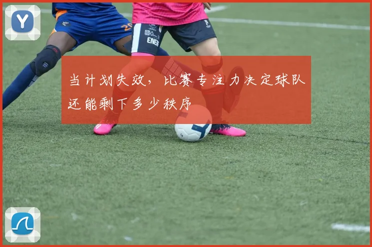 当计划失效，比赛专注力决定球队还能剩下多少秩序