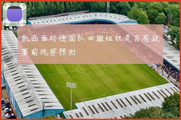 凯西面对德国队回撤组织是否有效赛前观察预测