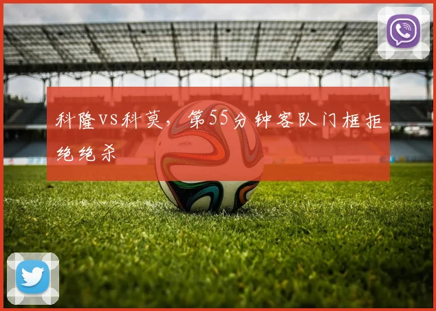 科隆vs科莫，第55分钟客队门框拒绝绝杀