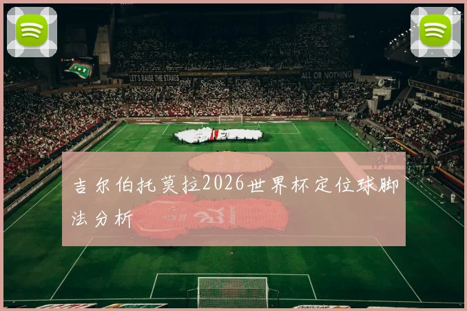 吉尔伯托莫拉2026世界杯定位球脚法分析