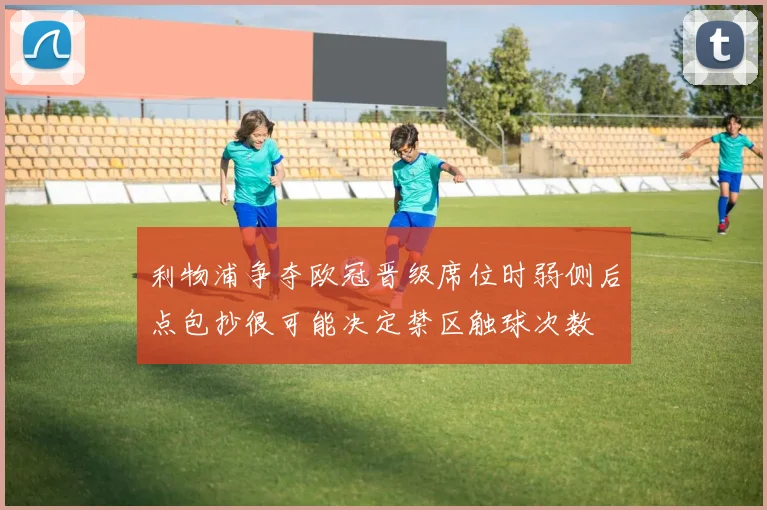 利物浦争夺欧冠晋级席位时弱侧后点包抄很可能决定禁区触球次数