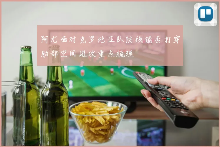 阿尤面对克罗地亚队防线能否打穿肋部空间进攻重点梳理