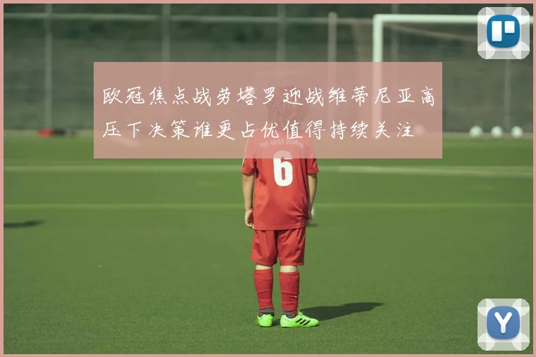 欧冠焦点战劳塔罗迎战维蒂尼亚高压下决策谁更占优值得持续关注
