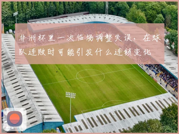 非洲杯里一次临场调整失误,在球队连败时可能引发什么连锁变化