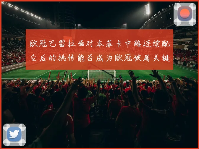 欧冠巴雷拉面对本菲卡中路连续配合后的挑传能否成为欧冠破局关键