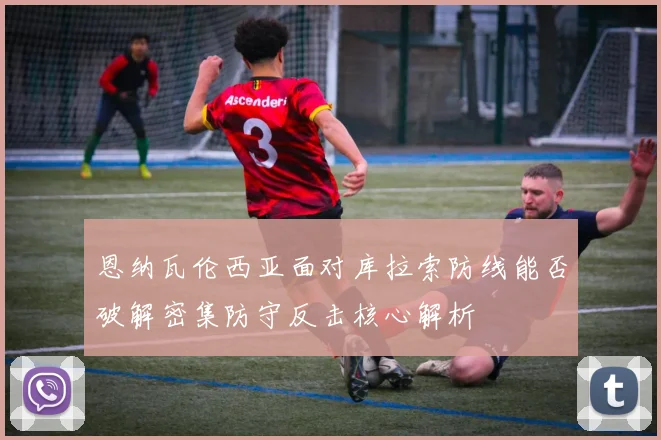 恩纳瓦伦西亚面对库拉索防线能否破解密集防守反击核心解析