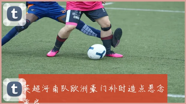 英超河南队欧洲豪门补时造点悬念重启