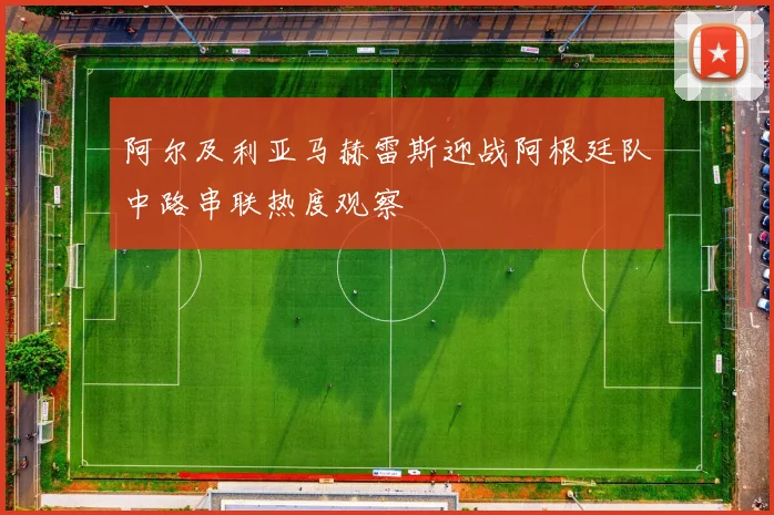阿尔及利亚马赫雷斯迎战阿根廷队中路串联热度观察