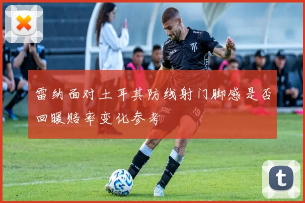雷纳面对土耳其防线射门脚感是否回暖赔率变化参考
