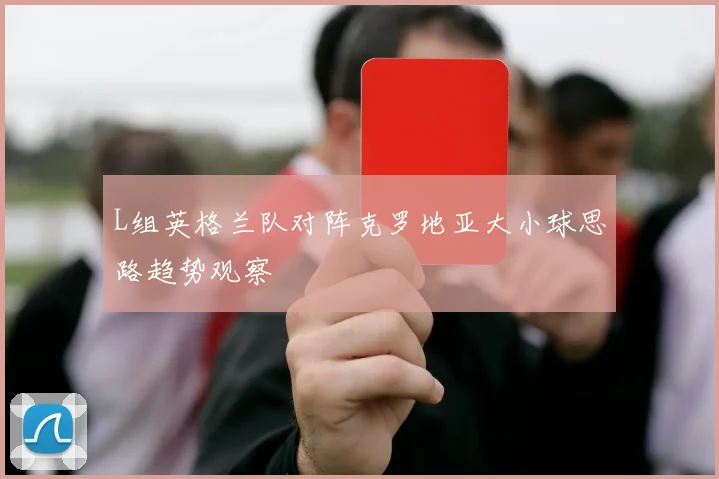 L组英格兰队对阵克罗地亚大小球思路趋势观察