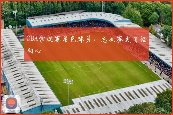CBA常规赛角色球员，总决赛更考验耐心