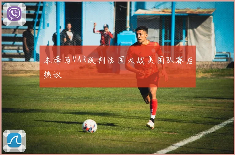 本泽马VAR改判法国大战美国队赛后热议