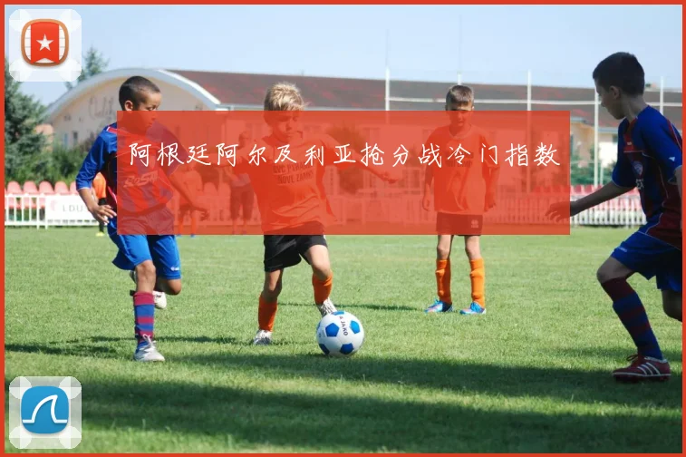 阿根廷阿尔及利亚抢分战冷门指数